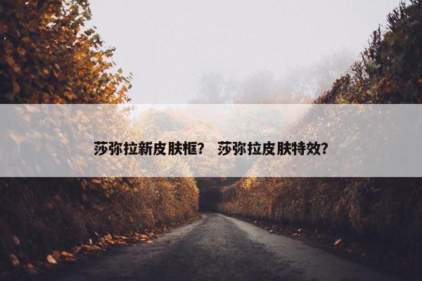 莎弥拉新皮肤框？ 莎弥拉皮肤特效？