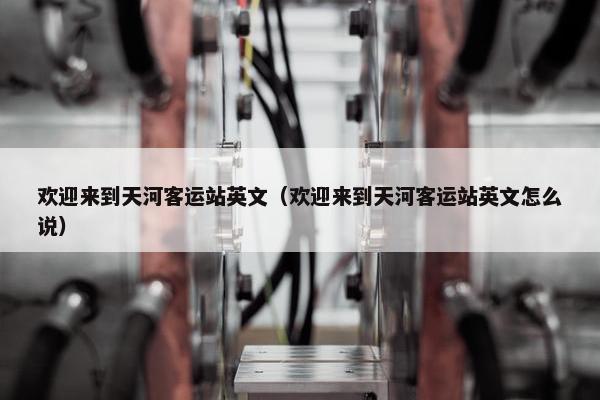 欢迎来到天河客运站英文（欢迎来到天河客运站英文怎么说）