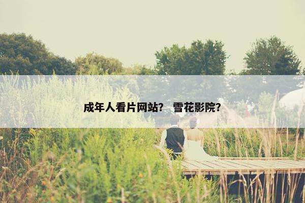 成年人看片网站? 雪花影院?