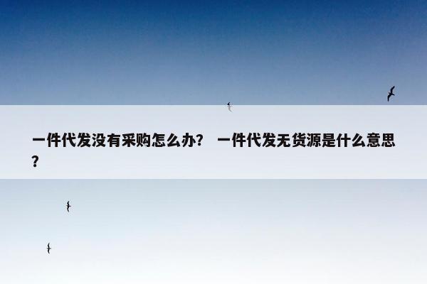 一件代发没有采购怎么办? 一件代发无货源是什么意思?