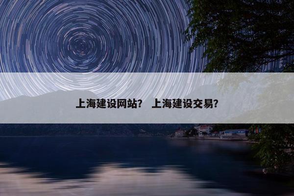 上海建设网站? 上海建设交易?