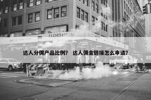 达人分佣产品比例? 达人佣金链接怎么申请?