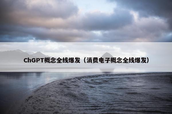ChGPT概念全线爆发(消费电子概念全线爆发)