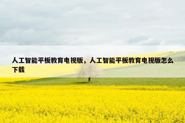 人工智能平板教育电视版,人工智能平板教育电视版怎么下载
