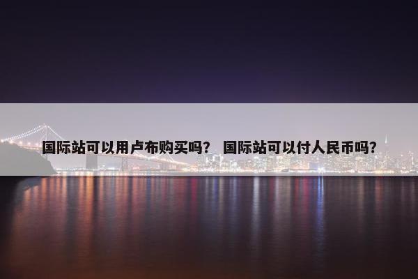 国际站可以用卢布购买吗？ 国际站可以付人民币吗？