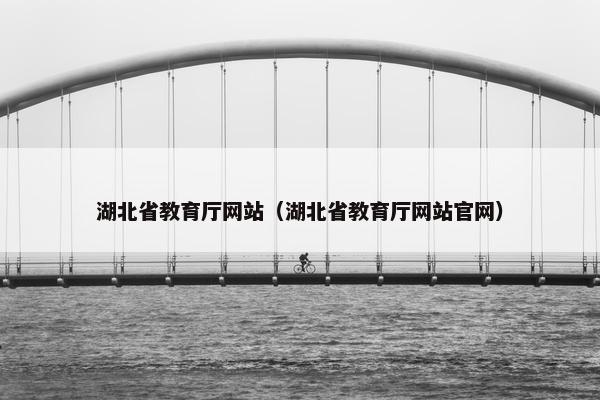 湖北省教育厅网站（湖北省教育厅网站官网）