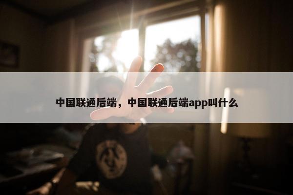 中国联通后端，中国联通后端app叫什么