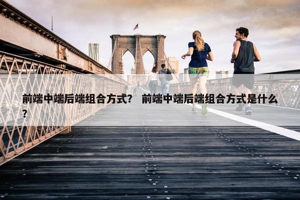前端中端后端组合方式？ 前端中端后端组合方式是什么？