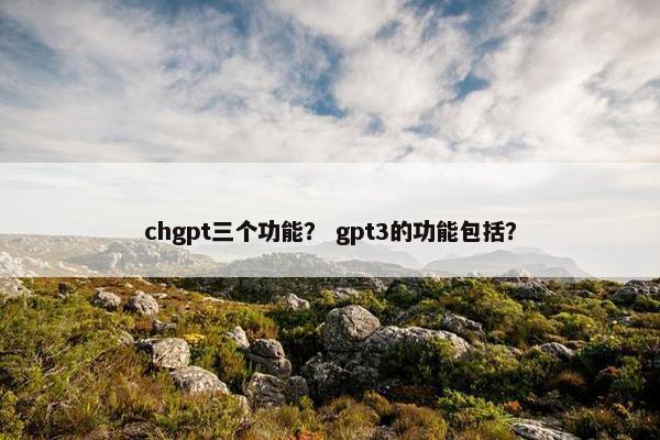 chgpt三个功能？ gpt3的功能包括？