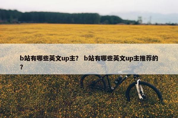 b站有哪些英文up主? b站有哪些英文up主推荐的? b站有哪些英文up主? b站有哪些英文up主推荐的?