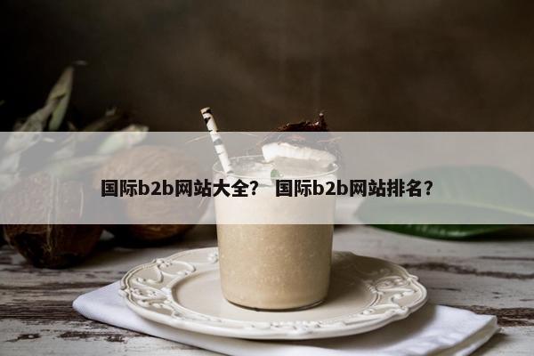 国际b2b网站大全? 国际b2b网站排名?