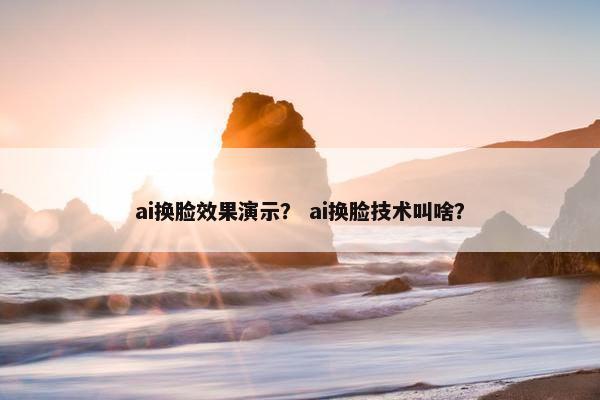 ai换脸效果演示? ai换脸技术叫啥?