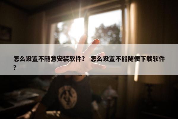 怎么设置不随意安装软件? 怎么设置不能随便下载软件?