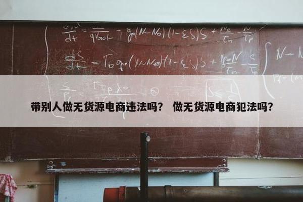 带别人做无货源电商违法吗？ 做无货源电商犯法吗？