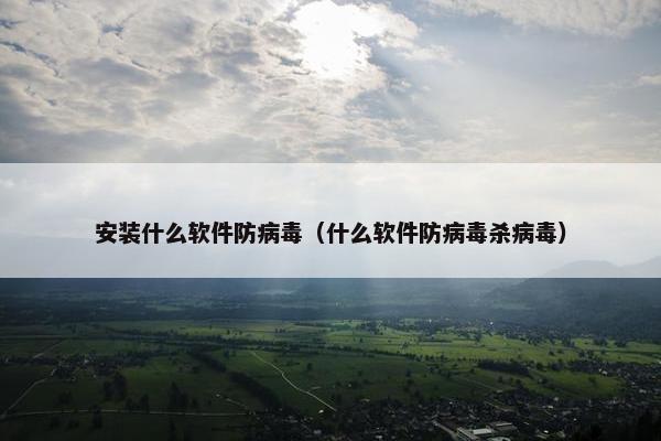 安装什么软件防病毒（什么软件防病毒杀病毒）