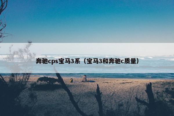 奔驰cps宝马3系（宝马3和奔驰c质量）