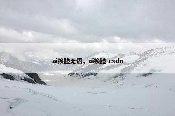 ai换脸无语，ai换脸 csdn