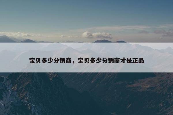 宝贝多少分销商，宝贝多少分销商才是正品