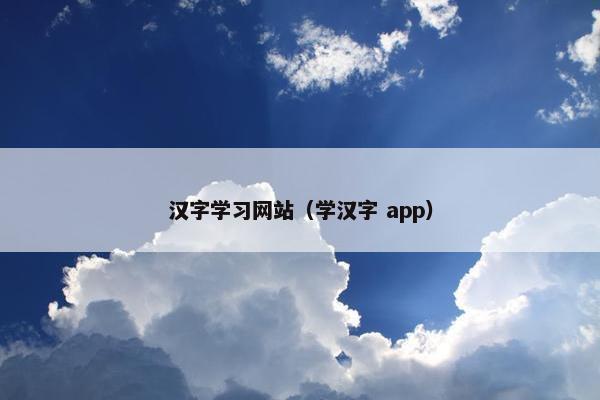 汉字学习网站(学汉字 app) 汉字学习网站(学汉字 app)
