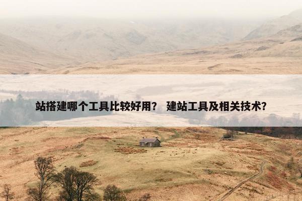 站搭建哪个工具比较好用？ 建站工具及相关技术？