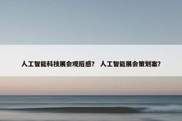 人工智能科技展会观后感？ 人工智能展会策划案？