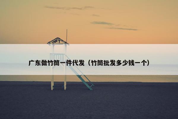 广东做竹筒一件代发（竹筒批发多少钱一个）