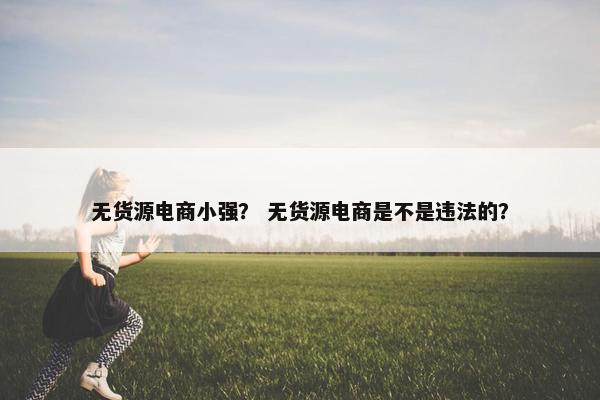 无货源电商小强？ 无货源电商是不是违法的？