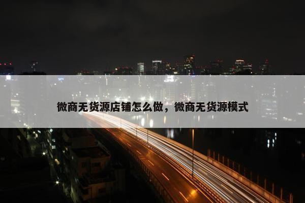 微商无货源店铺怎么做，微商无货源模式