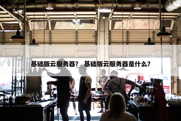 基础版云服务器？ 基础版云服务器是什么？