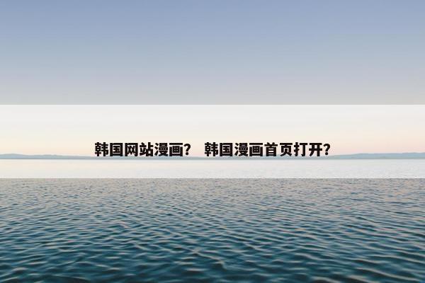 韩国网站漫画？ 韩国漫画首页打开？