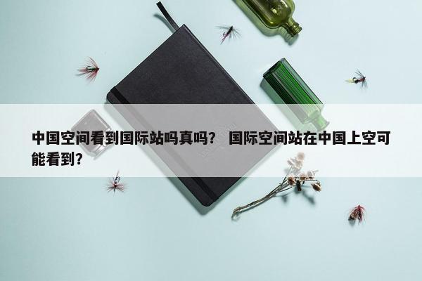 中国空间看到国际站吗真吗？ 国际空间站在中国上空可能看到？