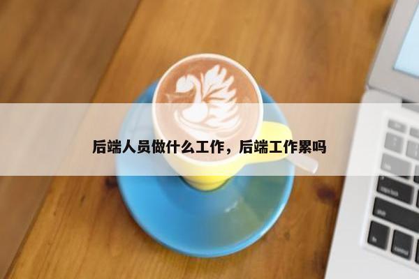 后端人员做什么工作，后端工作累吗