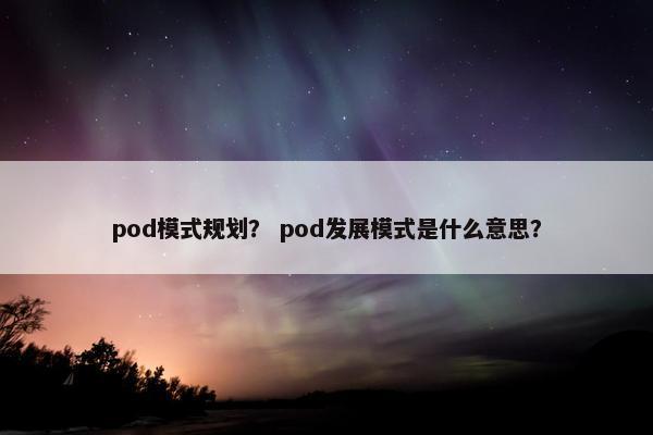 pod模式规划？ pod发展模式是什么意思？