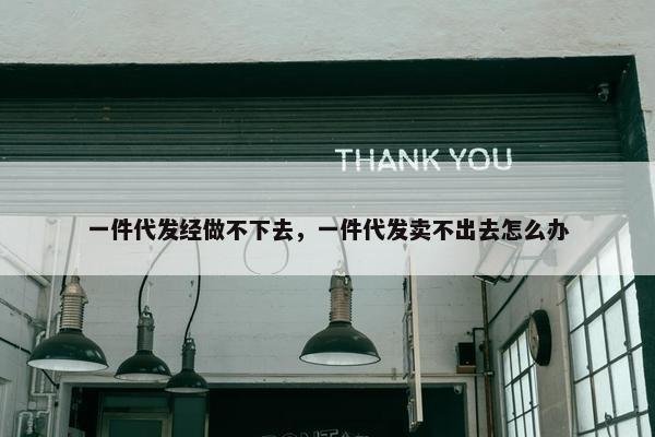 一件代发经做不下去，一件代发卖不出去怎么办