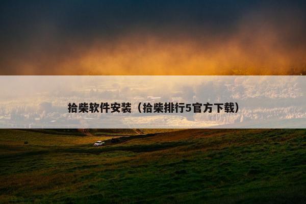 拾柴软件安装（拾柴排行5官方下载）