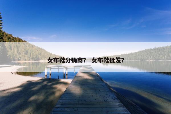 女布鞋分销商? 女布鞋批发? 女布鞋分销商? 女布鞋批发?