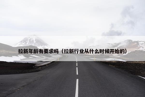 拉新年龄有要求吗(拉新行业从什么时候开始的) 拉新年龄有要求吗(拉新行业从什么时候开始的)