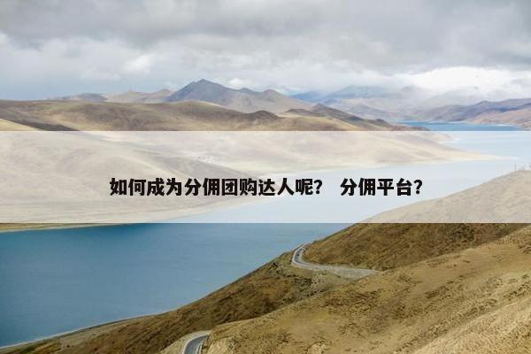 如何成为分佣团购达人呢? 分佣平台? 如何成为分佣团购达人呢? 分佣平台?