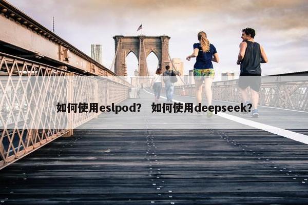 如何使用eslpod？ 如何使用deepseek？