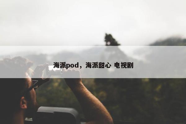 海派pod，海派甜心 电视剧