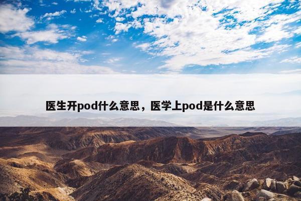 医生开pod什么意思，医学上pod是什么意思