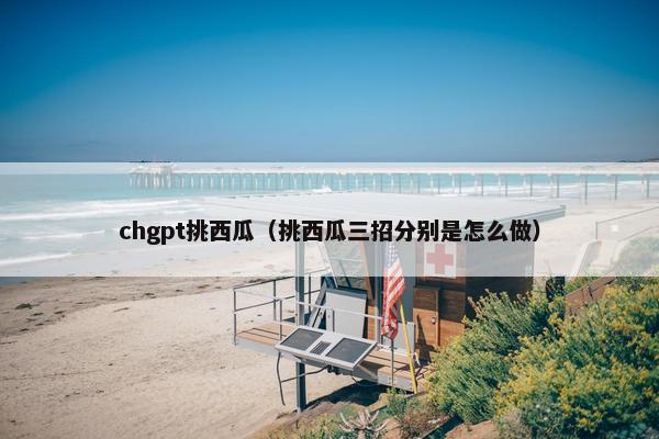chgpt挑西瓜(挑西瓜三招分别是怎么做) chgpt挑西瓜(挑西瓜三招分别是怎么做)