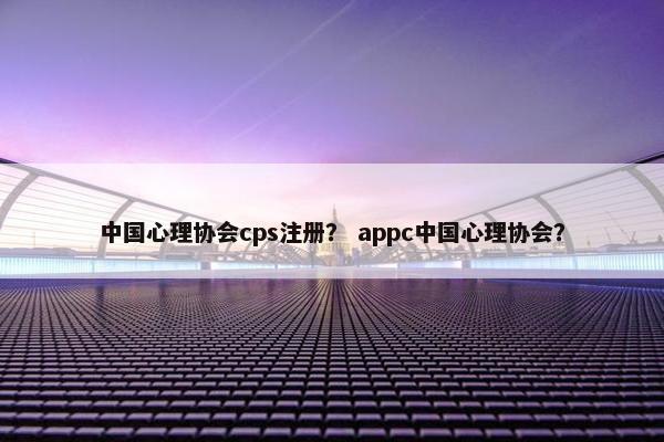 中国心理协会cps注册？ appc中国心理协会？