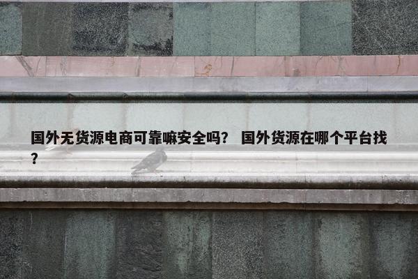 国外无货源电商可靠嘛安全吗? 国外货源在哪个平台找? 国外无货源电商可靠嘛安全吗? 国外货源在哪个平台找?