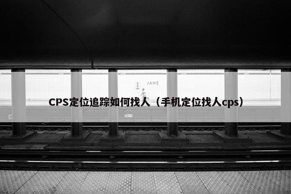 CPS定位追踪如何找人(手机定位找人cps)