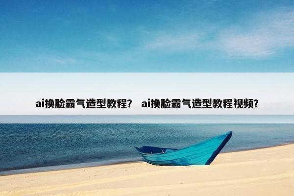ai换脸霸气造型教程? ai换脸霸气造型教程视频? ai换脸霸气造型教程? ai换脸霸气造型教程视频?