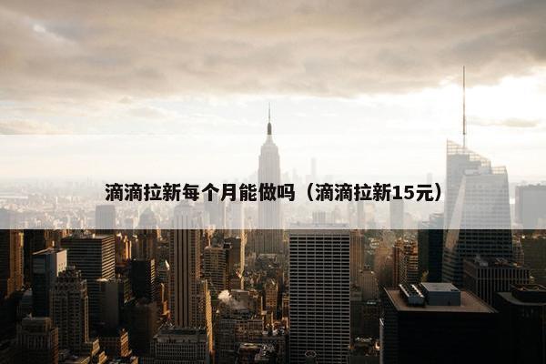 滴滴拉新每个月能做吗（滴滴拉新15元）