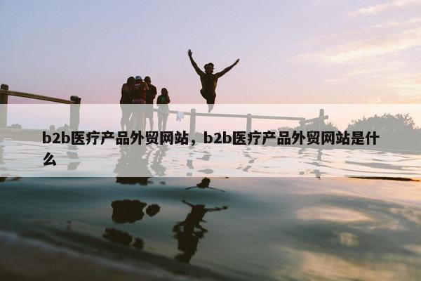 b2b医疗产品外贸网站，b2b医疗产品外贸网站是什么