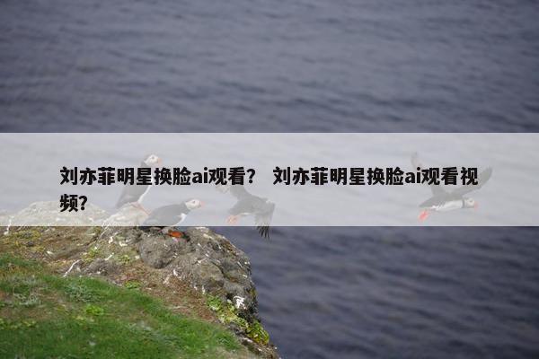 刘亦菲明星换脸ai观看? 刘亦菲明星换脸ai观看视频?