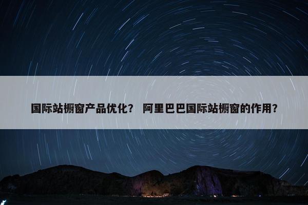 国际站橱窗产品优化？ 阿里巴巴国际站橱窗的作用？